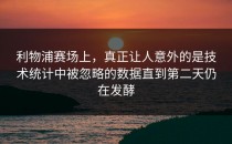 利物浦赛场上，真正让人意外的是技术统计中被忽略的数据直到第二天仍在发酵