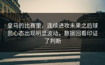 皇马的比赛里，连续进攻未果之后球员心态出现明显波动，数据回看印证了判断