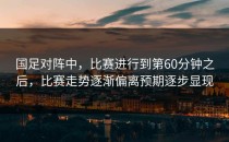 国足对阵中，比赛进行到第60分钟之后，比赛走势逐渐偏离预期逐步显现