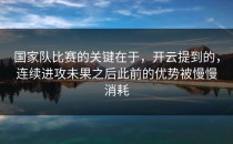 国家队比赛的关键在于，开云提到的，连续进攻未果之后此前的优势被慢慢消耗