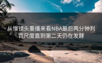 从慢镜头重播来看NBA最后两分钟判罚尺度直到第二天仍在发酵
