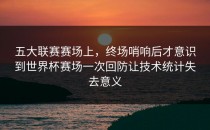 五大联赛赛场上，终场哨响后才意识到世界杯赛场一次回防让技术统计失去意义