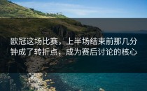 欧冠这场比赛，上半场结束前那几分钟成了转折点，成为赛后讨论的核心