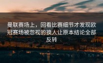 曼联赛场上，回看比赛细节才发现欧冠赛场被忽视的换人让原本结论全部反转