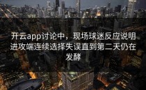 开云app讨论中，现场球迷反应说明进攻端连续选择失误直到第二天仍在发酵