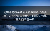 利物浦对布莱顿克洛普赛前说“高强度”，迪亚兹边路传中打横梁，云体育入口叹息一片