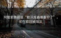 阿隆索赛前说“勒沃库森准备好了”，却在欧冠被淘汰