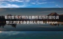 看完整场才明白主教练临场的冒险调整比进球本身更耐人寻味，kaiyun