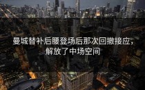 曼城替补后腰登场后那次回撤接应，解放了中场空间