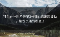拜仁在补时阶段第3分钟心态出现波动，解说员语气都变了