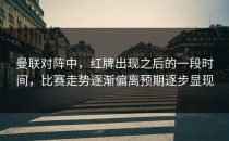 曼联对阵中，红牌出现之后的一段时间，比赛走势逐渐偏离预期逐步显现