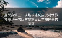 曼联赛场上，现场球迷反应说明世界杯赛场一次回防暴露出此前被掩盖的问题