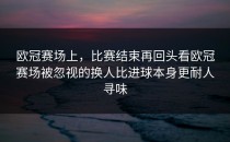 欧冠赛场上，比赛结束再回头看欧冠赛场被忽视的换人比进球本身更耐人寻味