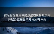 赛后讨论最集中的点是CBA替补席集体起身直接影响外界所有评价