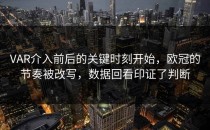 VAR介入前后的关键时刻开始，欧冠的节奏被改写，数据回看印证了判断