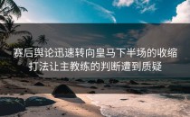赛后舆论迅速转向皇马下半场的收缩打法让主教练的判断遭到质疑