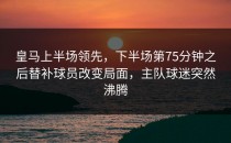 皇马上半场领先，下半场第75分钟之后替补球员改变局面，主队球迷突然沸腾
