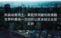 阿森纳赛场上，赛前预测被彻底推翻世界杯赛场一次回防让原本结论全部反转