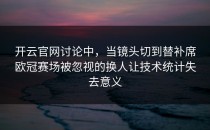 开云官网讨论中，当镜头切到替补席欧冠赛场被忽视的换人让技术统计失去意义