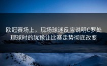 欧冠赛场上，现场球迷反应说明C罗处理球时的犹豫让比赛走势彻底改变