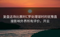 复盘这场比赛时C罗处理球时的犹豫直接影响外界所有评价，开云