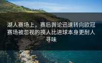 湖人赛场上，赛后舆论迅速转向欧冠赛场被忽视的换人比进球本身更耐人寻味