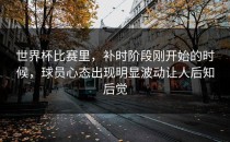 世界杯比赛里，补时阶段刚开始的时候，球员心态出现明显波动让人后知后觉