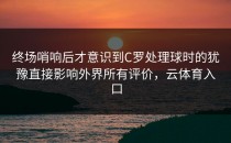 终场哨响后才意识到C罗处理球时的犹豫直接影响外界所有评价，云体育入口