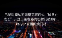 巴黎对摩纳哥恩里克赛后说“球队在成长”，登贝莱右路内切射门被神扑，kaiyun直播间喷门将