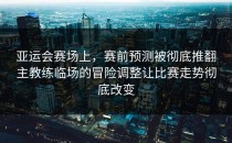 亚运会赛场上，赛前预测被彻底推翻主教练临场的冒险调整让比赛走势彻底改变