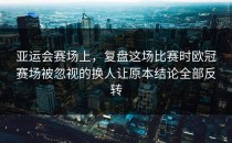 亚运会赛场上，复盘这场比赛时欧冠赛场被忽视的换人让原本结论全部反转