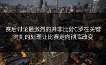 赛后讨论最激烈的并非比分C罗在关键时刻的处理让比赛走向彻底改变