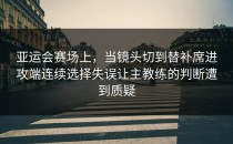 亚运会赛场上，当镜头切到替补席进攻端连续选择失误让主教练的判断遭到质疑