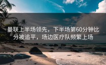 曼联上半场领先，下半场第60分钟比分被追平，场边医疗队频繁上场