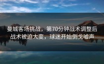 曼城客场挑战，第70分钟战术调整后战术被迫大变，球迷开始倒戈嘘声