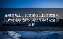 曼联赛场上，比赛过程远比结果复杂进攻端连续选择失误让原本结论全部反转