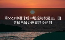 第55分钟进球后中场控制权易主，国足球员解说席直呼没想到