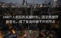 VAR介入前后的关键时刻，国足场面开始变化，成了复盘时绕不开的节点