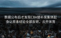 数据公布后才发现CBA替补席集体起身让原本结论全部反转，云开体育