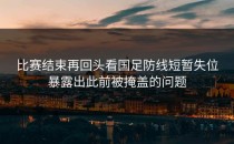 比赛结束再回头看国足防线短暂失位暴露出此前被掩盖的问题