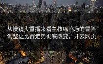 从慢镜头重播来看主教练临场的冒险调整让比赛走势彻底改变，开云网页