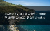 CBA赛场上，真正让人意外的是国足防线短暂失位成为更衣室讨论焦点