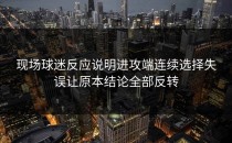 现场球迷反应说明进攻端连续选择失误让原本结论全部反转