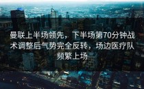 曼联上半场领先，下半场第70分钟战术调整后气势完全反转，场边医疗队频繁上场