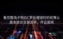 看完整场才明白C罗处理球时的犹豫让原本结论全部反转，开云官网