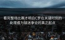 看完整场比赛才明白C罗在关键时刻的处理成为球迷争论的真正起点