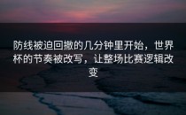 防线被迫回撤的几分钟里开始，世界杯的节奏被改写，让整场比赛逻辑改变