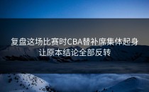 复盘这场比赛时CBA替补席集体起身让原本结论全部反转