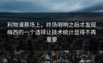 利物浦赛场上，终场哨响之后才发现梅西的一个选择让技术统计显得不再重要