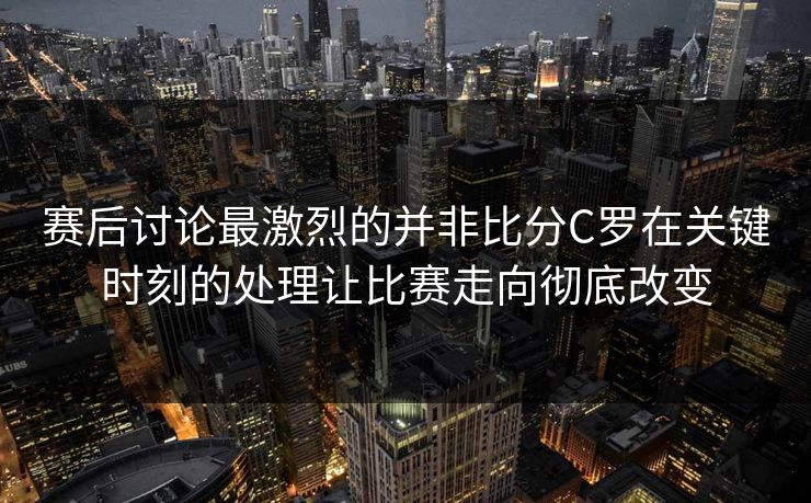 赛后讨论最激烈的并非比分C罗在关键时刻的处理让比赛走向彻底改变 第1张 赛后讨论最激烈的并非比分C罗在关键时刻的处理让比赛走向彻底改变 第1张
